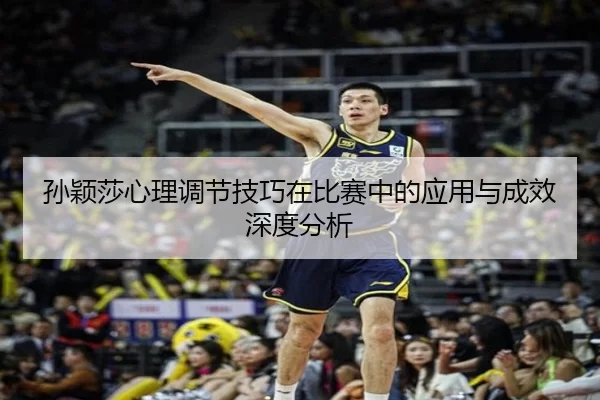 孙颖莎心理调节技巧在比赛中的应用与成效深度分析