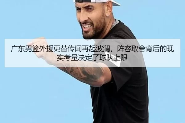 广东男篮外援更替传闻再起波澜，阵容取舍背后的现实考量决定了球队上限